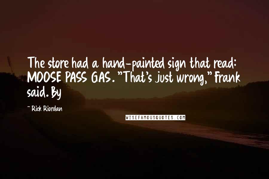 Rick Riordan Quotes: The store had a hand-painted sign that read: MOOSE PASS GAS. "That's just wrong," Frank said. By