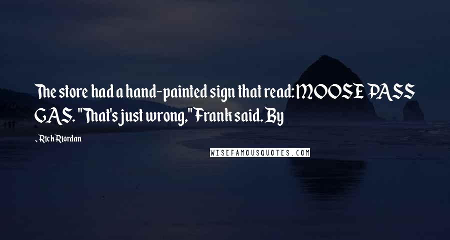 Rick Riordan Quotes: The store had a hand-painted sign that read: MOOSE PASS GAS. "That's just wrong," Frank said. By