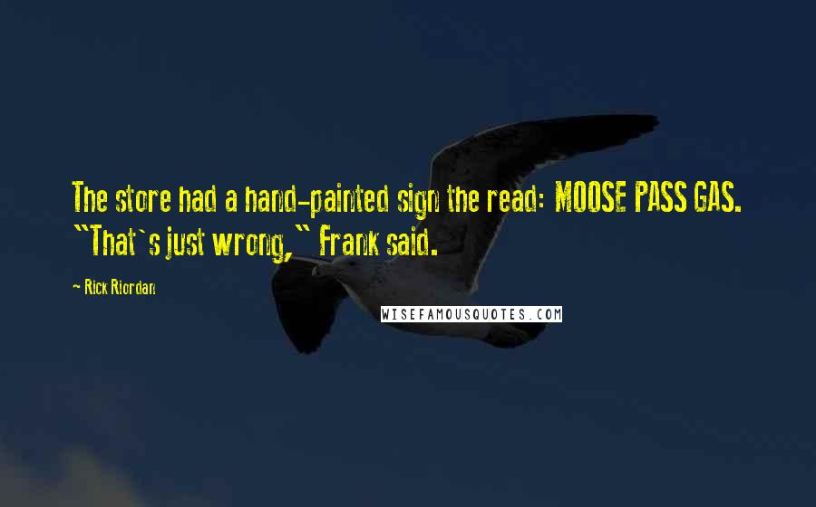 Rick Riordan Quotes: The store had a hand-painted sign the read: MOOSE PASS GAS. "That's just wrong," Frank said.