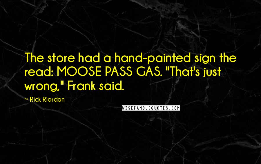 Rick Riordan Quotes: The store had a hand-painted sign the read: MOOSE PASS GAS. "That's just wrong," Frank said.