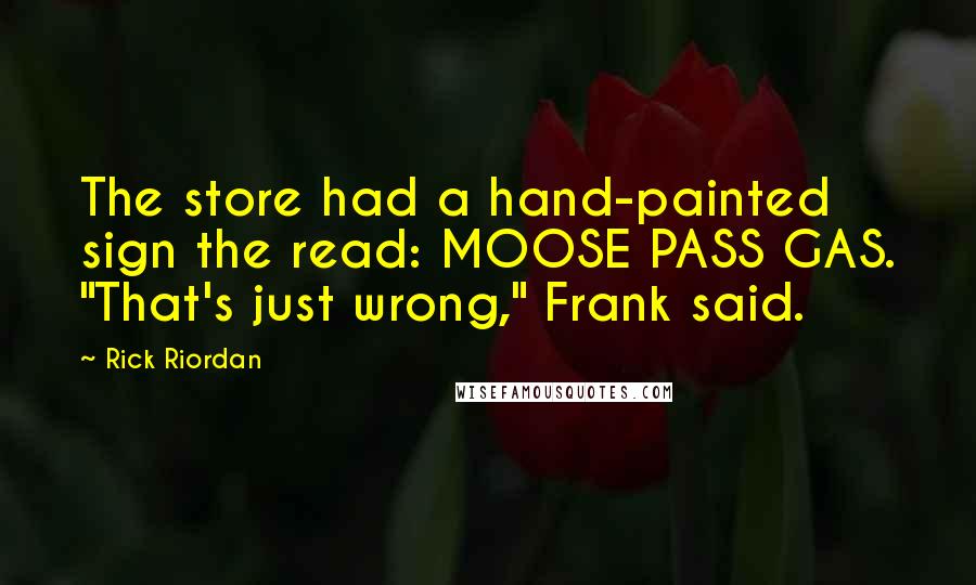 Rick Riordan Quotes: The store had a hand-painted sign the read: MOOSE PASS GAS. "That's just wrong," Frank said.