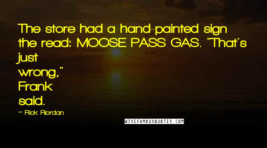 Rick Riordan Quotes: The store had a hand-painted sign the read: MOOSE PASS GAS. "That's just wrong," Frank said.