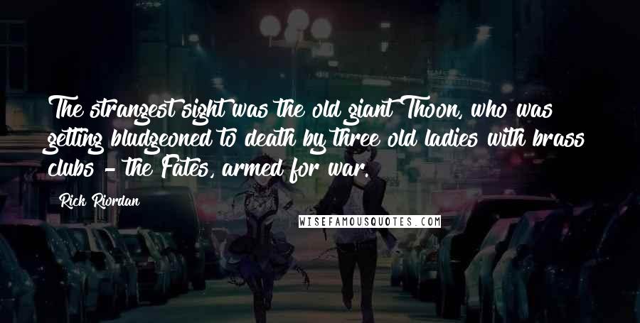 Rick Riordan Quotes: The strangest sight was the old giant Thoon, who was getting bludgeoned to death by three old ladies with brass clubs - the Fates, armed for war.