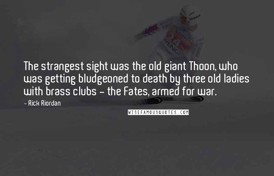 Rick Riordan Quotes: The strangest sight was the old giant Thoon, who was getting bludgeoned to death by three old ladies with brass clubs - the Fates, armed for war.