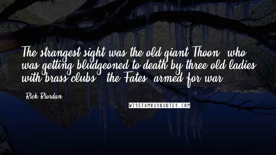 Rick Riordan Quotes: The strangest sight was the old giant Thoon, who was getting bludgeoned to death by three old ladies with brass clubs - the Fates, armed for war.