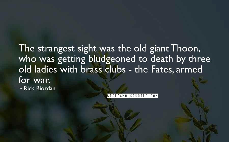 Rick Riordan Quotes: The strangest sight was the old giant Thoon, who was getting bludgeoned to death by three old ladies with brass clubs - the Fates, armed for war.