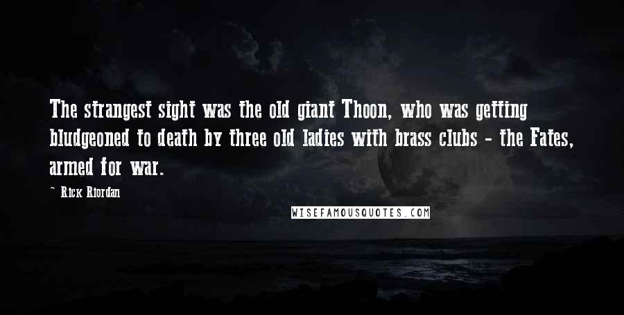Rick Riordan Quotes: The strangest sight was the old giant Thoon, who was getting bludgeoned to death by three old ladies with brass clubs - the Fates, armed for war.