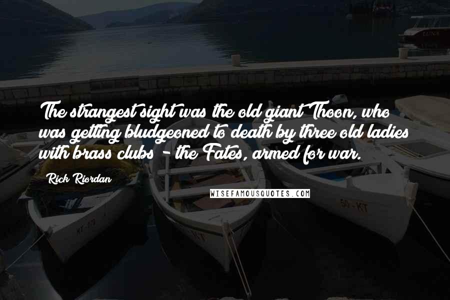 Rick Riordan Quotes: The strangest sight was the old giant Thoon, who was getting bludgeoned to death by three old ladies with brass clubs - the Fates, armed for war.