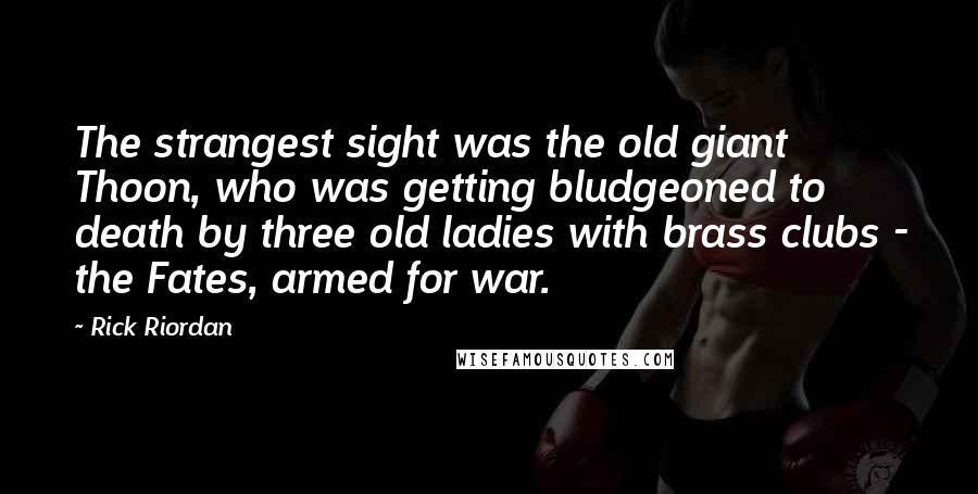 Rick Riordan Quotes: The strangest sight was the old giant Thoon, who was getting bludgeoned to death by three old ladies with brass clubs - the Fates, armed for war.