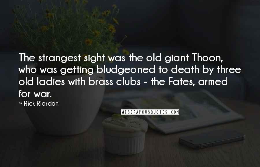 Rick Riordan Quotes: The strangest sight was the old giant Thoon, who was getting bludgeoned to death by three old ladies with brass clubs - the Fates, armed for war.