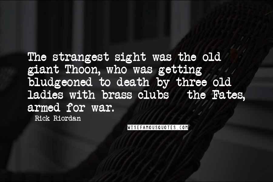 Rick Riordan Quotes: The strangest sight was the old giant Thoon, who was getting bludgeoned to death by three old ladies with brass clubs - the Fates, armed for war.
