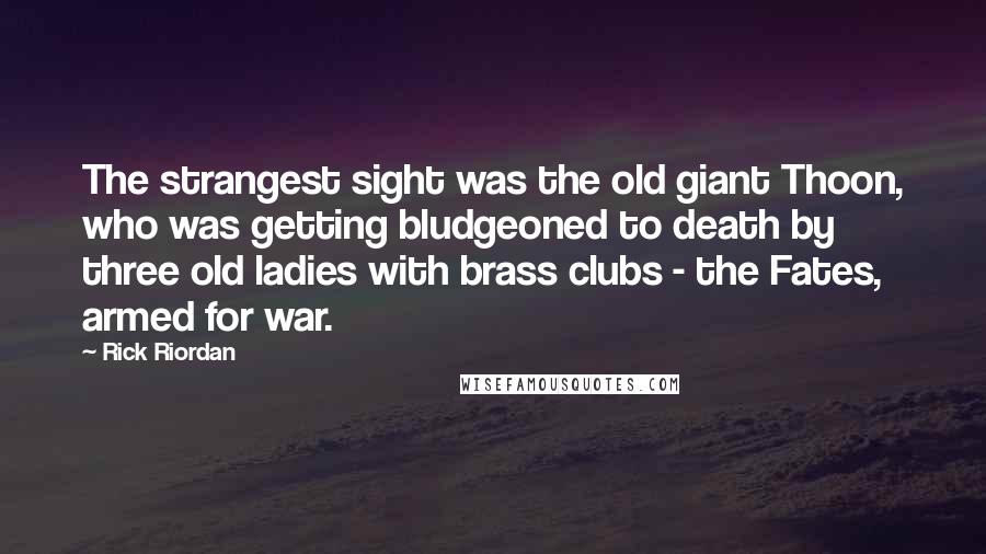 Rick Riordan Quotes: The strangest sight was the old giant Thoon, who was getting bludgeoned to death by three old ladies with brass clubs - the Fates, armed for war.