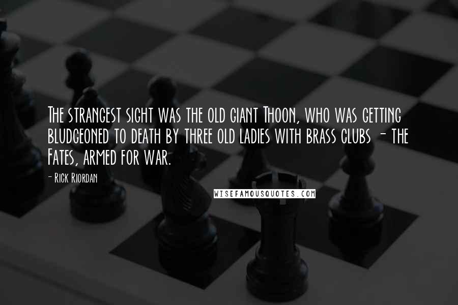 Rick Riordan Quotes: The strangest sight was the old giant Thoon, who was getting bludgeoned to death by three old ladies with brass clubs - the Fates, armed for war.