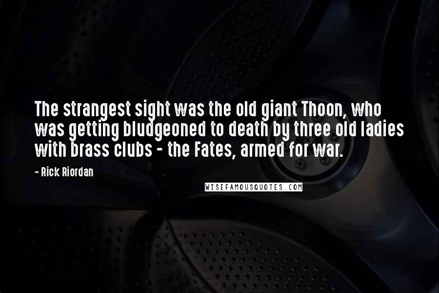 Rick Riordan Quotes: The strangest sight was the old giant Thoon, who was getting bludgeoned to death by three old ladies with brass clubs - the Fates, armed for war.