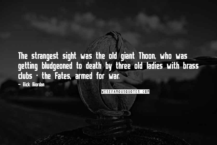 Rick Riordan Quotes: The strangest sight was the old giant Thoon, who was getting bludgeoned to death by three old ladies with brass clubs - the Fates, armed for war.