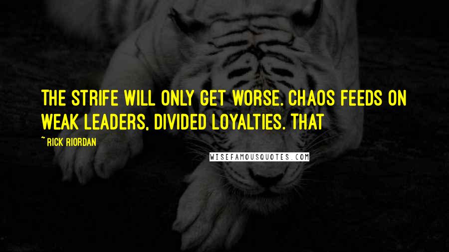 Rick Riordan Quotes: The strife will only get worse. Chaos feeds on weak leaders, divided loyalties. That