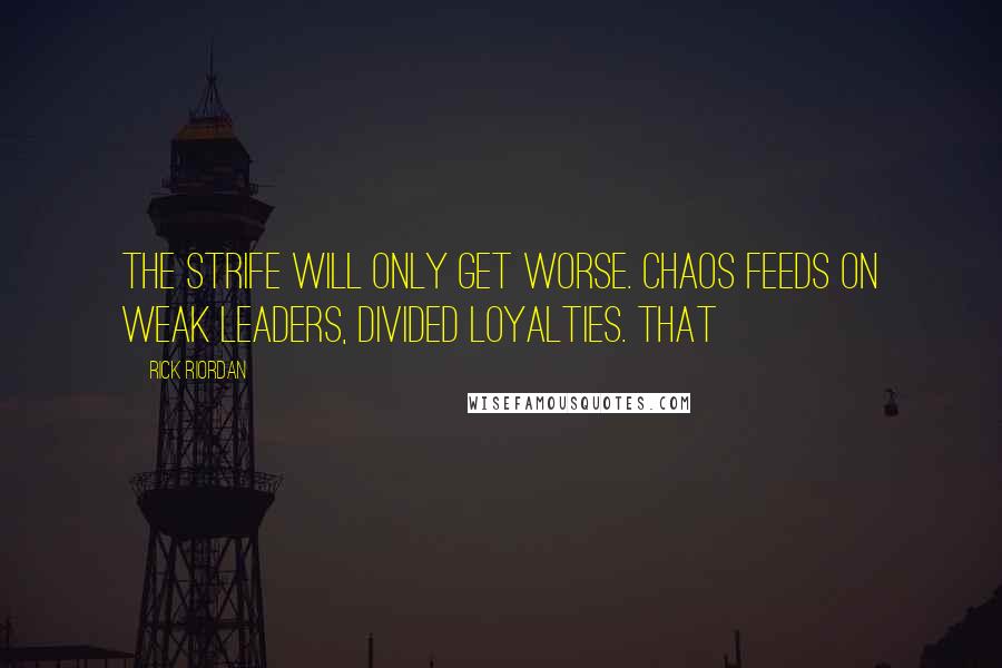 Rick Riordan Quotes: The strife will only get worse. Chaos feeds on weak leaders, divided loyalties. That