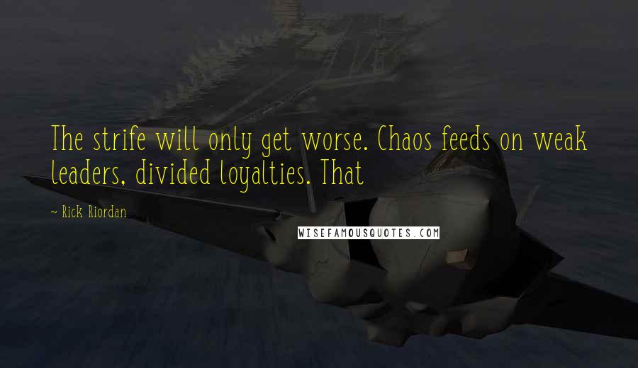 Rick Riordan Quotes: The strife will only get worse. Chaos feeds on weak leaders, divided loyalties. That