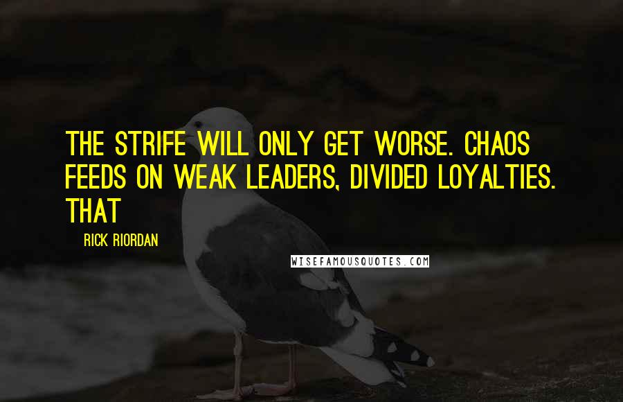 Rick Riordan Quotes: The strife will only get worse. Chaos feeds on weak leaders, divided loyalties. That