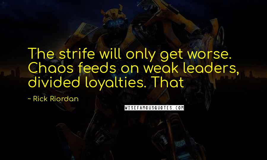 Rick Riordan Quotes: The strife will only get worse. Chaos feeds on weak leaders, divided loyalties. That