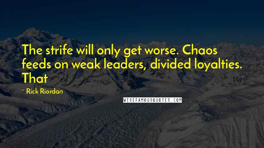 Rick Riordan Quotes: The strife will only get worse. Chaos feeds on weak leaders, divided loyalties. That