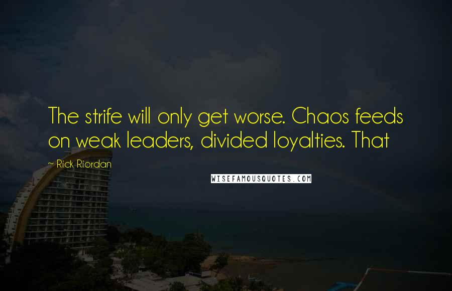 Rick Riordan Quotes: The strife will only get worse. Chaos feeds on weak leaders, divided loyalties. That