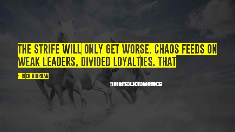 Rick Riordan Quotes: The strife will only get worse. Chaos feeds on weak leaders, divided loyalties. That