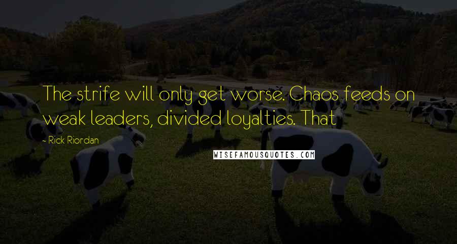 Rick Riordan Quotes: The strife will only get worse. Chaos feeds on weak leaders, divided loyalties. That
