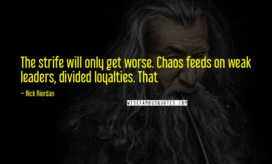 Rick Riordan Quotes: The strife will only get worse. Chaos feeds on weak leaders, divided loyalties. That