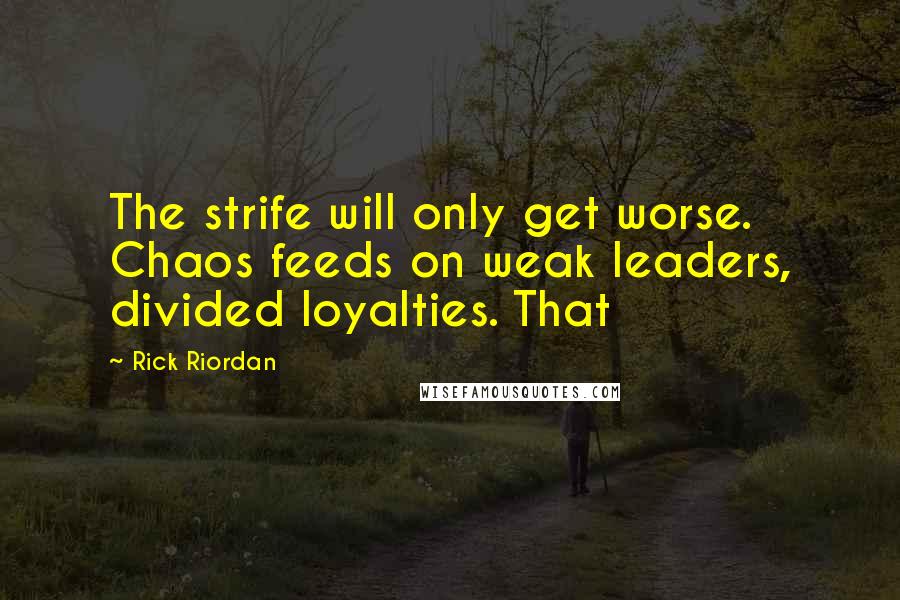 Rick Riordan Quotes: The strife will only get worse. Chaos feeds on weak leaders, divided loyalties. That