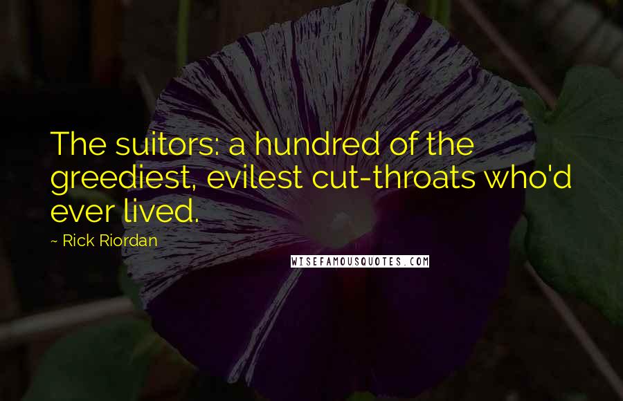 Rick Riordan Quotes: The suitors: a hundred of the greediest, evilest cut-throats who'd ever lived.