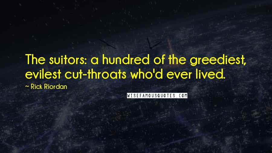 Rick Riordan Quotes: The suitors: a hundred of the greediest, evilest cut-throats who'd ever lived.