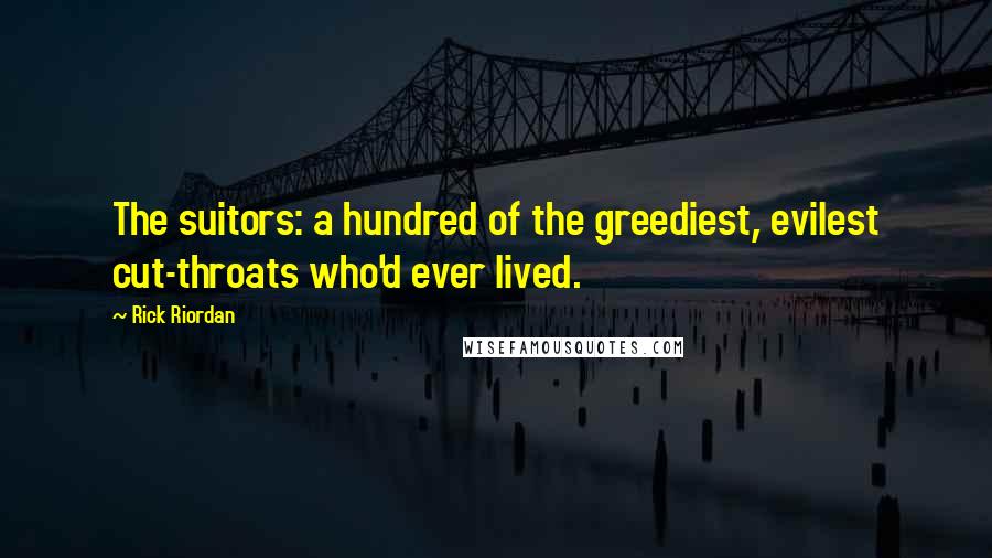 Rick Riordan Quotes: The suitors: a hundred of the greediest, evilest cut-throats who'd ever lived.