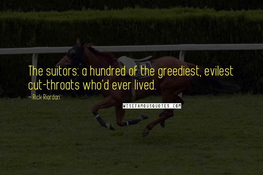 Rick Riordan Quotes: The suitors: a hundred of the greediest, evilest cut-throats who'd ever lived.