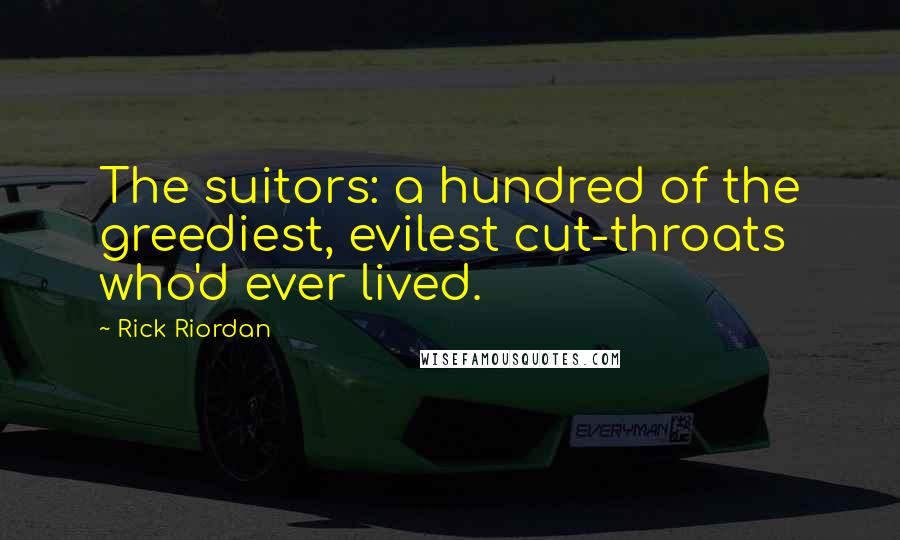 Rick Riordan Quotes: The suitors: a hundred of the greediest, evilest cut-throats who'd ever lived.