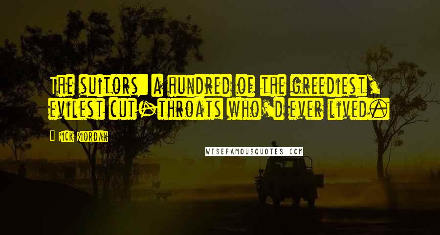 Rick Riordan Quotes: The suitors: a hundred of the greediest, evilest cut-throats who'd ever lived.