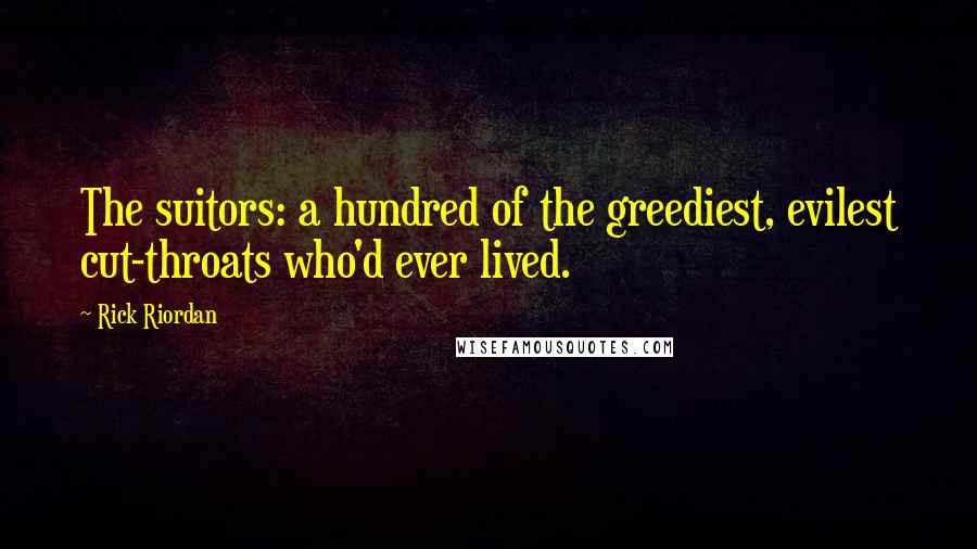 Rick Riordan Quotes: The suitors: a hundred of the greediest, evilest cut-throats who'd ever lived.