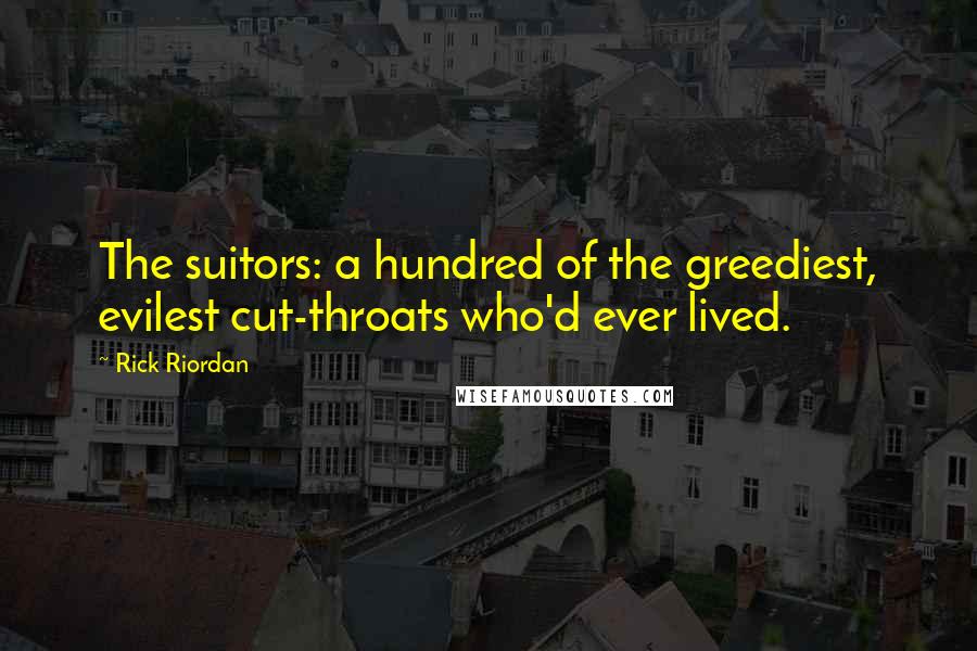 Rick Riordan Quotes: The suitors: a hundred of the greediest, evilest cut-throats who'd ever lived.