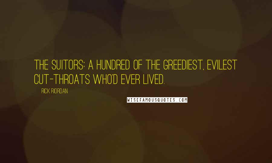 Rick Riordan Quotes: The suitors: a hundred of the greediest, evilest cut-throats who'd ever lived.