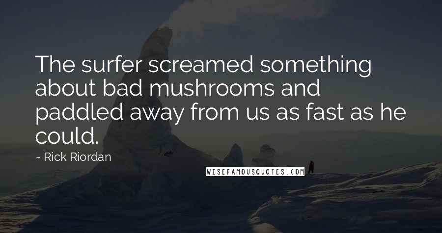 Rick Riordan Quotes: The surfer screamed something about bad mushrooms and paddled away from us as fast as he could.