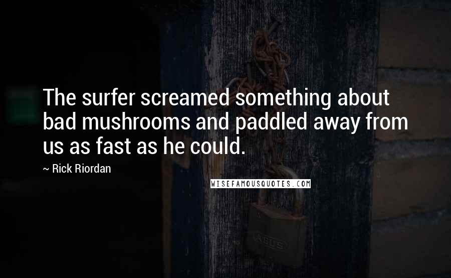 Rick Riordan Quotes: The surfer screamed something about bad mushrooms and paddled away from us as fast as he could.