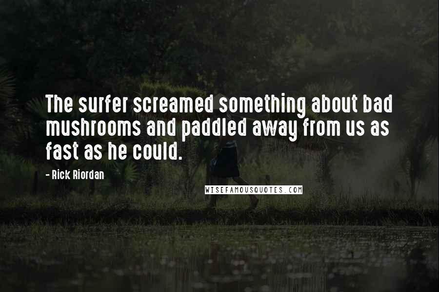 Rick Riordan Quotes: The surfer screamed something about bad mushrooms and paddled away from us as fast as he could.