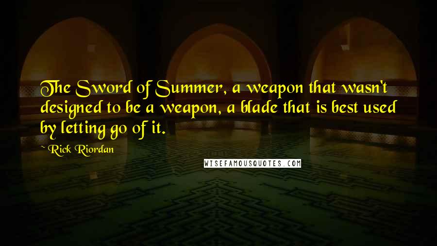 Rick Riordan Quotes: The Sword of Summer, a weapon that wasn't designed to be a weapon, a blade that is best used by letting go of it.