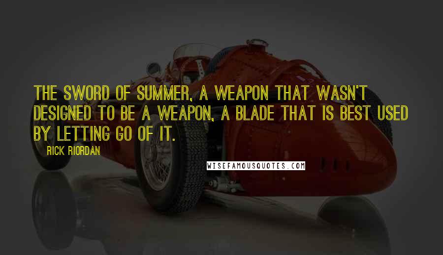 Rick Riordan Quotes: The Sword of Summer, a weapon that wasn't designed to be a weapon, a blade that is best used by letting go of it.