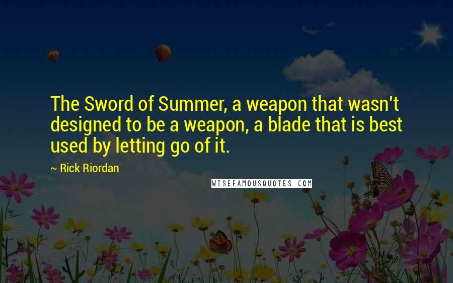 Rick Riordan Quotes: The Sword of Summer, a weapon that wasn't designed to be a weapon, a blade that is best used by letting go of it.