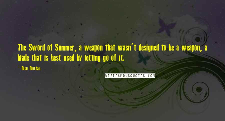 Rick Riordan Quotes: The Sword of Summer, a weapon that wasn't designed to be a weapon, a blade that is best used by letting go of it.