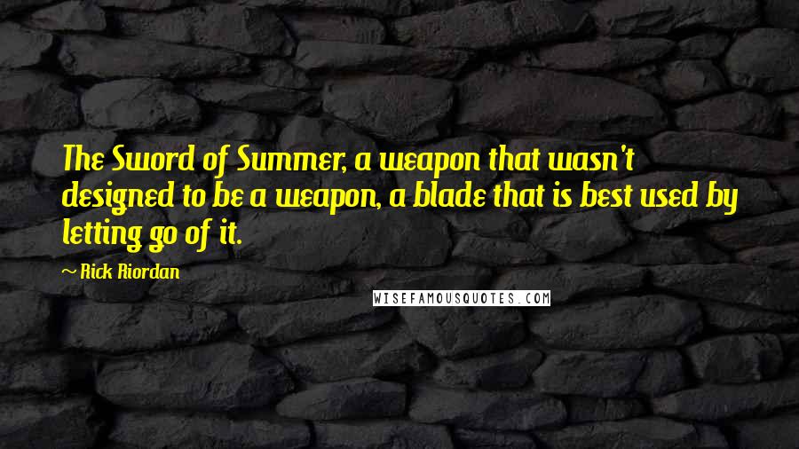 Rick Riordan Quotes: The Sword of Summer, a weapon that wasn't designed to be a weapon, a blade that is best used by letting go of it.