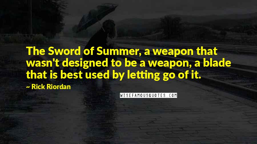 Rick Riordan Quotes: The Sword of Summer, a weapon that wasn't designed to be a weapon, a blade that is best used by letting go of it.