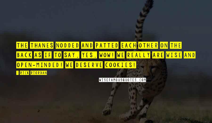 Rick Riordan Quotes: The thanes nodded and patted each other on the back as if to say, Yes, wow! We really are wise and open-minded! We deserve cookies!