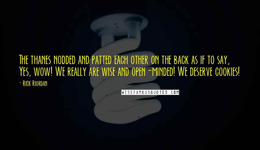 Rick Riordan Quotes: The thanes nodded and patted each other on the back as if to say, Yes, wow! We really are wise and open-minded! We deserve cookies!